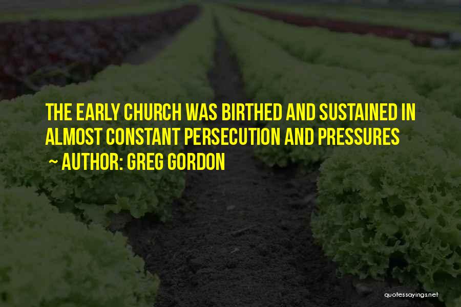 Greg Gordon Quotes: The Early Church Was Birthed And Sustained In Almost Constant Persecution And Pressures