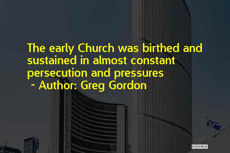 Greg Gordon Quotes: The Early Church Was Birthed And Sustained In Almost Constant Persecution And Pressures