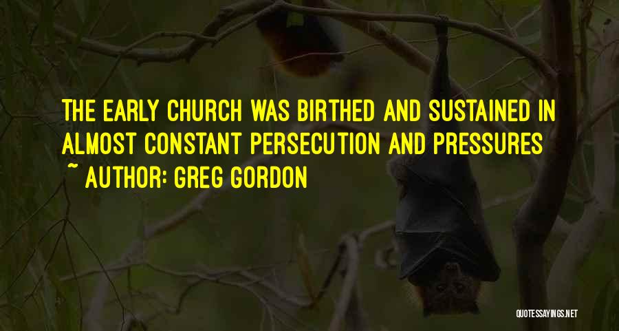 Greg Gordon Quotes: The Early Church Was Birthed And Sustained In Almost Constant Persecution And Pressures