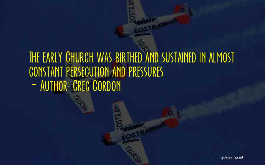 Greg Gordon Quotes: The Early Church Was Birthed And Sustained In Almost Constant Persecution And Pressures