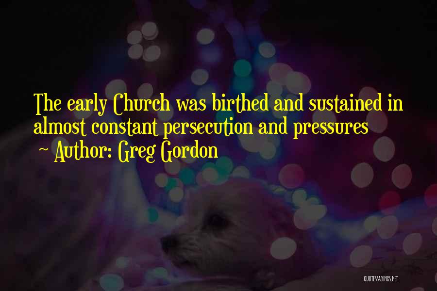 Greg Gordon Quotes: The Early Church Was Birthed And Sustained In Almost Constant Persecution And Pressures