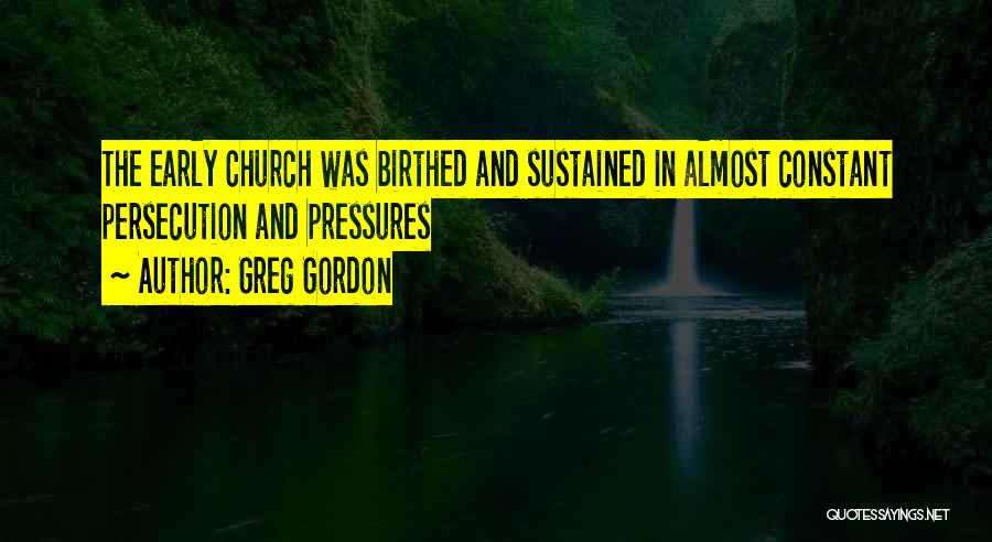 Greg Gordon Quotes: The Early Church Was Birthed And Sustained In Almost Constant Persecution And Pressures