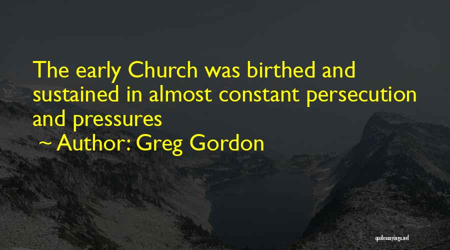 Greg Gordon Quotes: The Early Church Was Birthed And Sustained In Almost Constant Persecution And Pressures