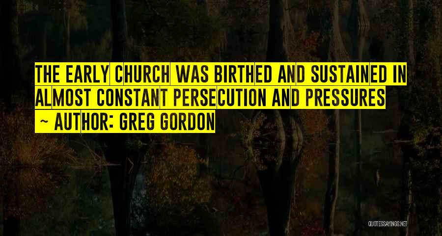 Greg Gordon Quotes: The Early Church Was Birthed And Sustained In Almost Constant Persecution And Pressures