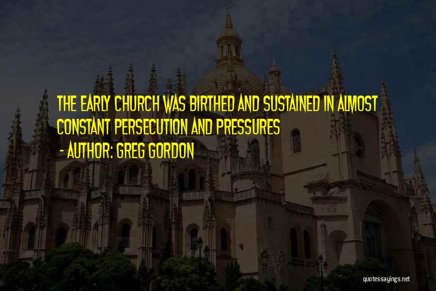 Greg Gordon Quotes: The Early Church Was Birthed And Sustained In Almost Constant Persecution And Pressures