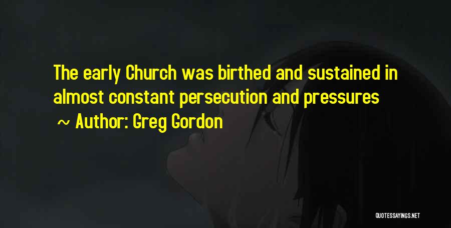 Greg Gordon Quotes: The Early Church Was Birthed And Sustained In Almost Constant Persecution And Pressures