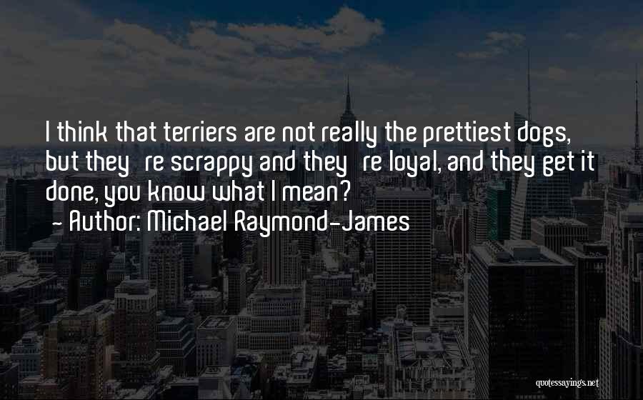 Michael Raymond-James Quotes: I Think That Terriers Are Not Really The Prettiest Dogs, But They're Scrappy And They're Loyal, And They Get It