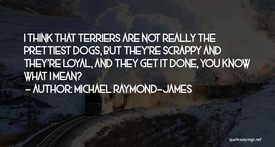 Michael Raymond-James Quotes: I Think That Terriers Are Not Really The Prettiest Dogs, But They're Scrappy And They're Loyal, And They Get It