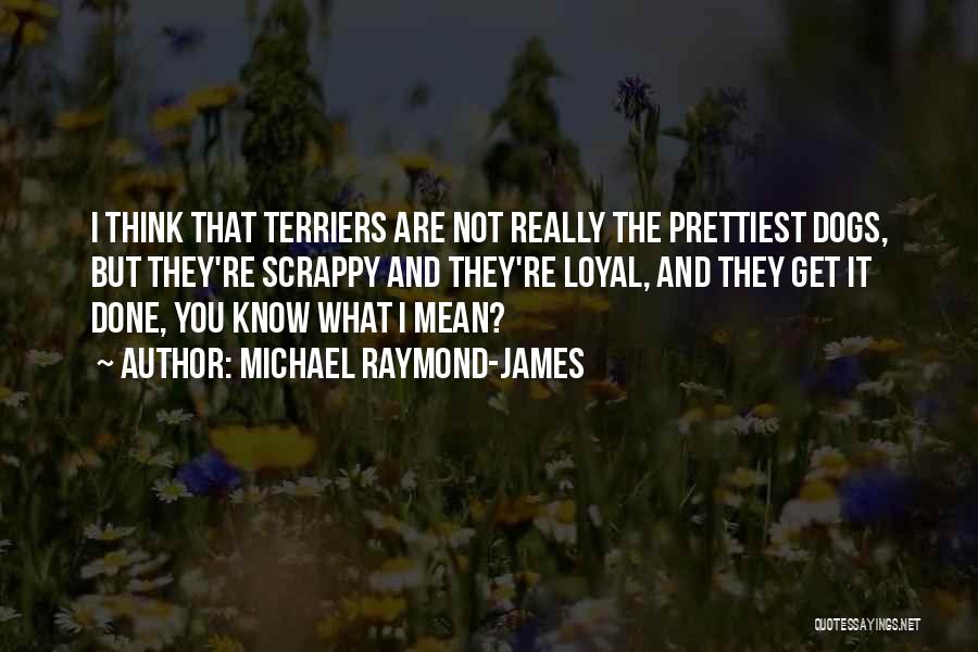 Michael Raymond-James Quotes: I Think That Terriers Are Not Really The Prettiest Dogs, But They're Scrappy And They're Loyal, And They Get It