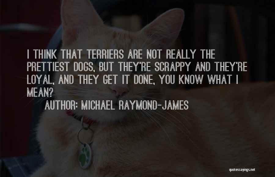 Michael Raymond-James Quotes: I Think That Terriers Are Not Really The Prettiest Dogs, But They're Scrappy And They're Loyal, And They Get It
