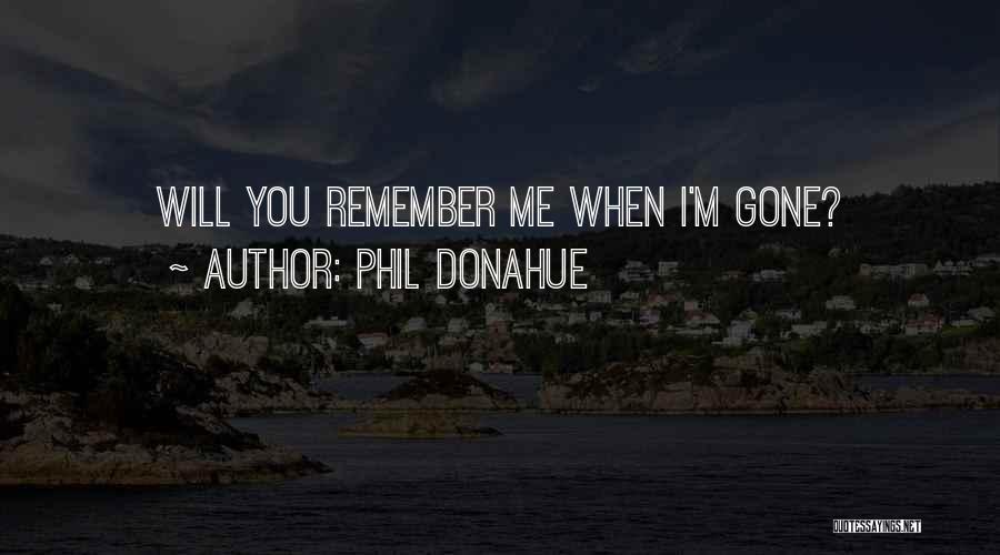 Phil Donahue Quotes: Will You Remember Me When I'm Gone?