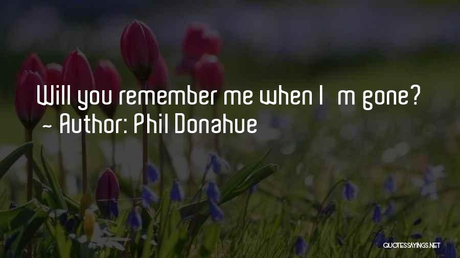 Phil Donahue Quotes: Will You Remember Me When I'm Gone?