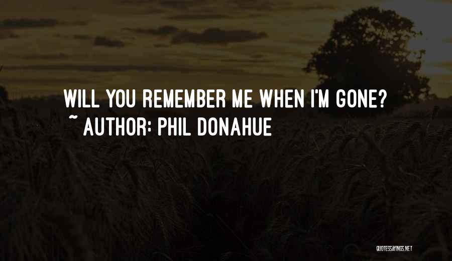 Phil Donahue Quotes: Will You Remember Me When I'm Gone?