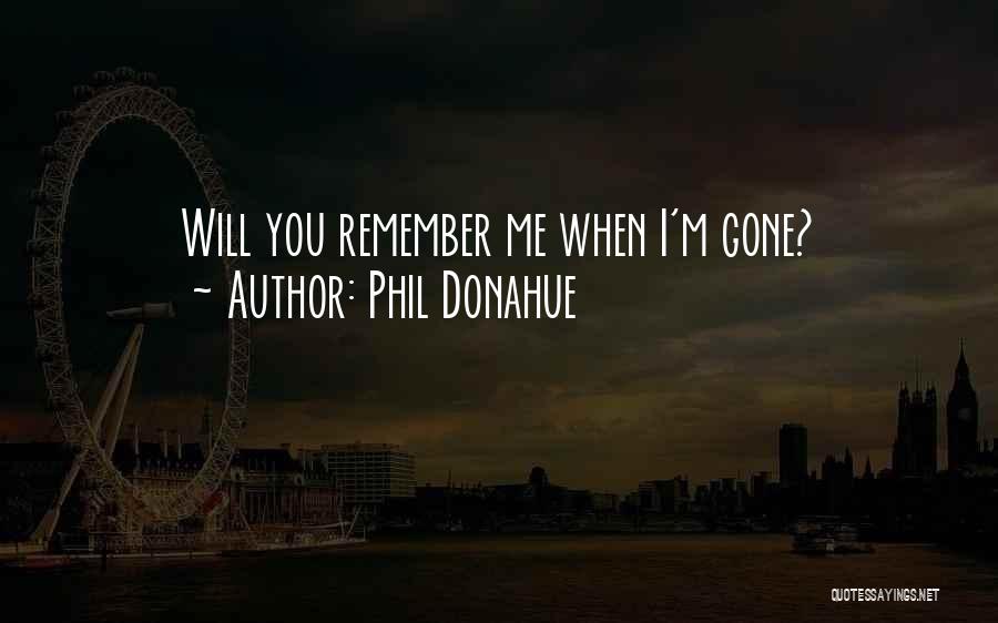 Phil Donahue Quotes: Will You Remember Me When I'm Gone?