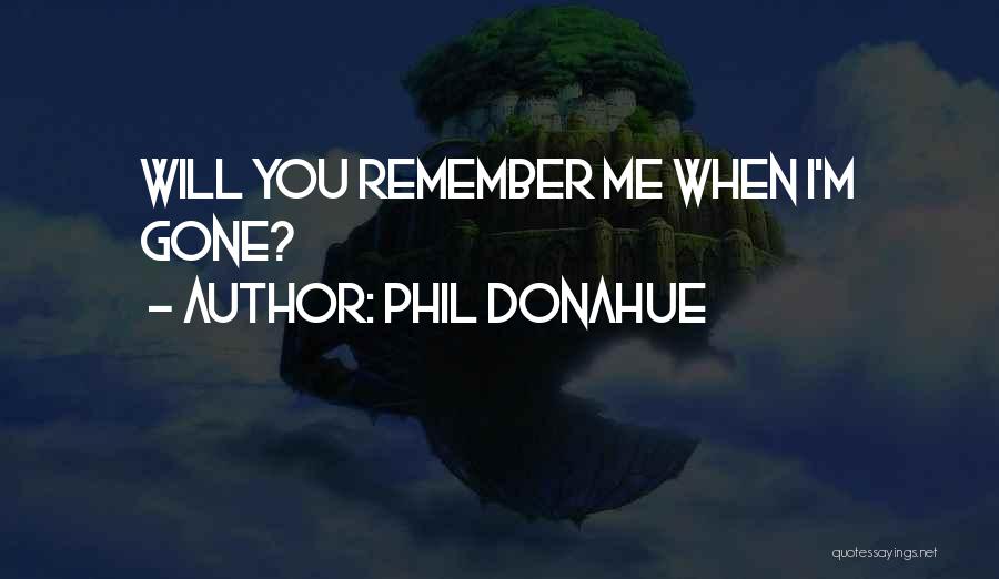 Phil Donahue Quotes: Will You Remember Me When I'm Gone?