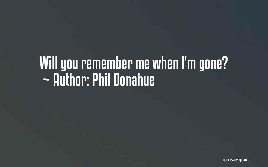 Phil Donahue Quotes: Will You Remember Me When I'm Gone?