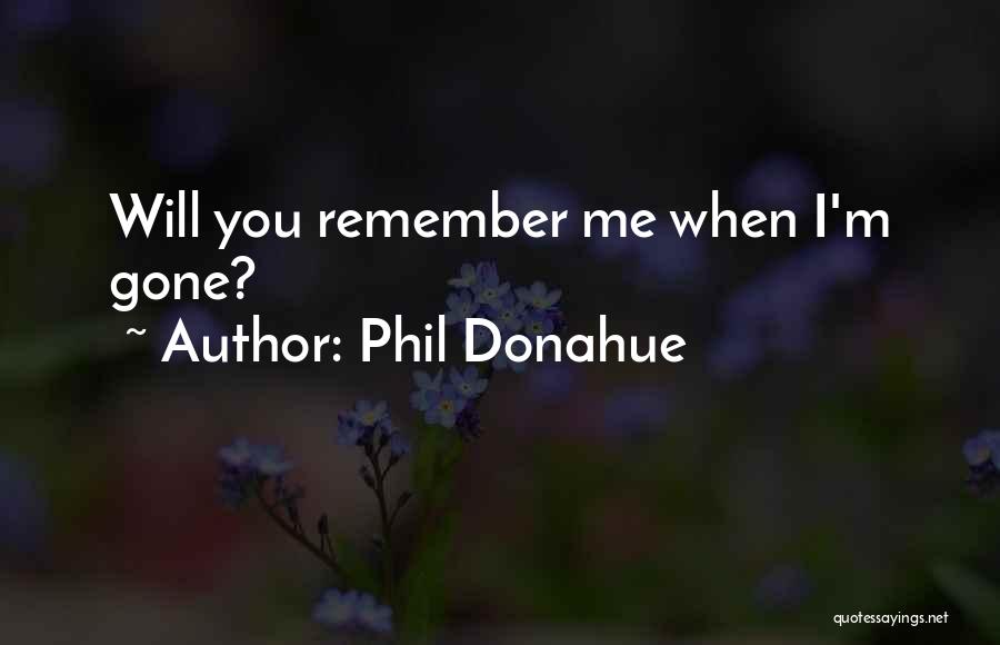 Phil Donahue Quotes: Will You Remember Me When I'm Gone?