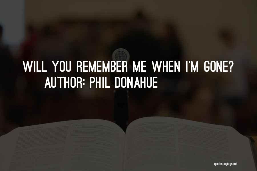 Phil Donahue Quotes: Will You Remember Me When I'm Gone?