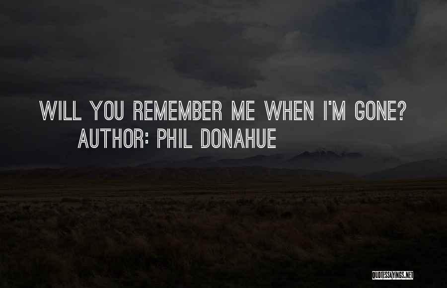 Phil Donahue Quotes: Will You Remember Me When I'm Gone?