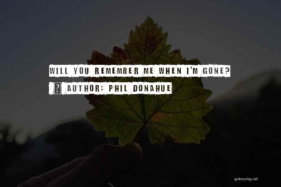 Phil Donahue Quotes: Will You Remember Me When I'm Gone?