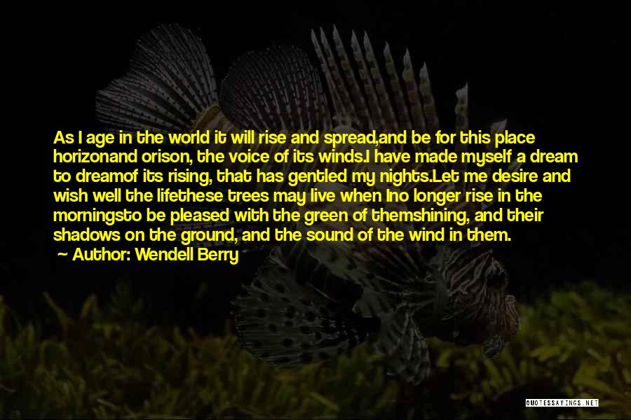 Wendell Berry Quotes: As I Age In The World It Will Rise And Spread,and Be For This Place Horizonand Orison, The Voice Of