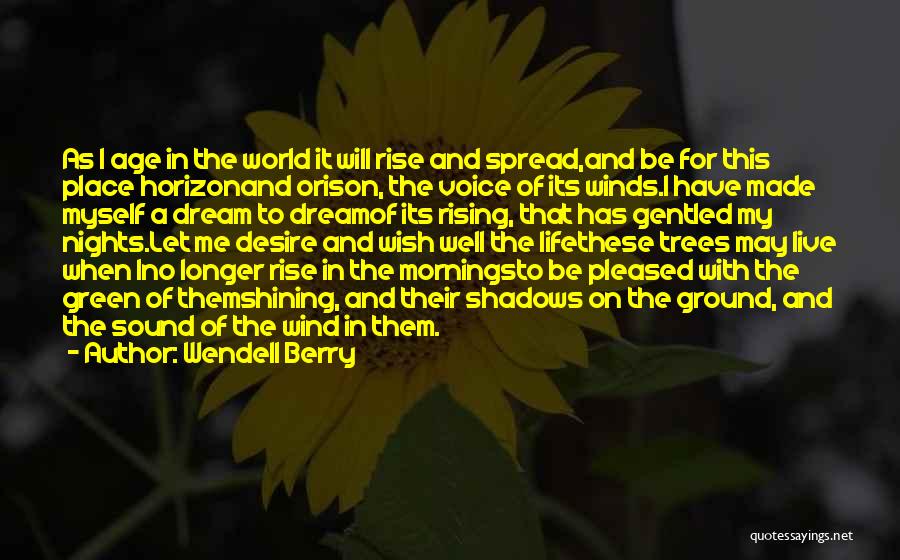 Wendell Berry Quotes: As I Age In The World It Will Rise And Spread,and Be For This Place Horizonand Orison, The Voice Of