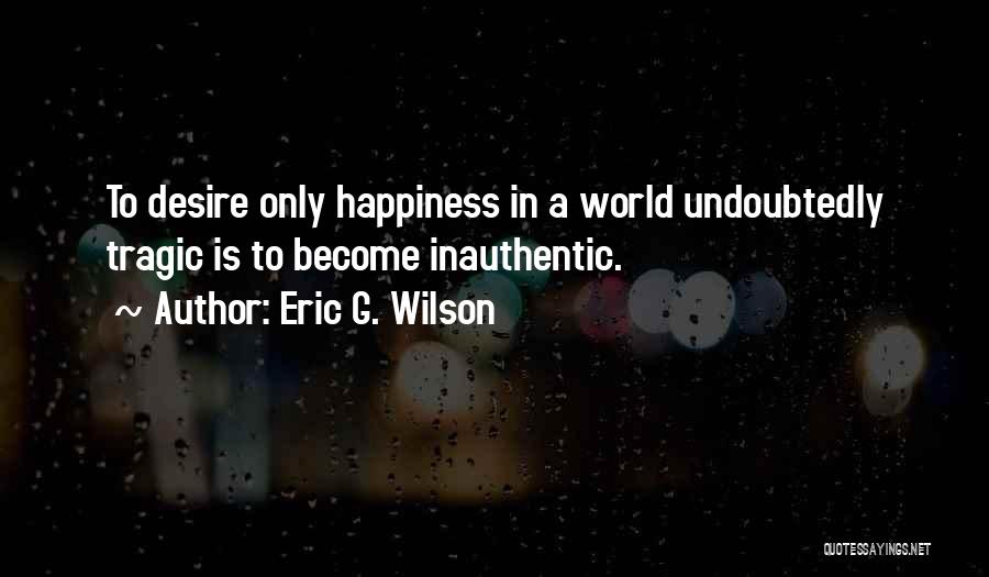Eric G. Wilson Quotes: To Desire Only Happiness In A World Undoubtedly Tragic Is To Become Inauthentic.