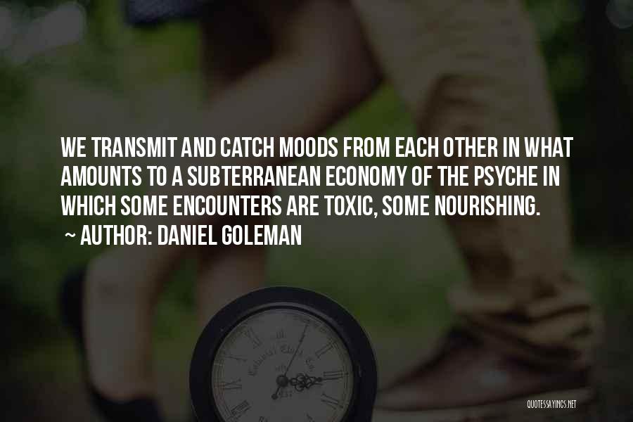 Daniel Goleman Quotes: We Transmit And Catch Moods From Each Other In What Amounts To A Subterranean Economy Of The Psyche In Which