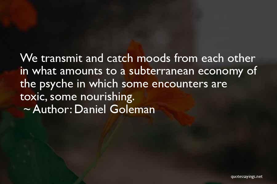 Daniel Goleman Quotes: We Transmit And Catch Moods From Each Other In What Amounts To A Subterranean Economy Of The Psyche In Which