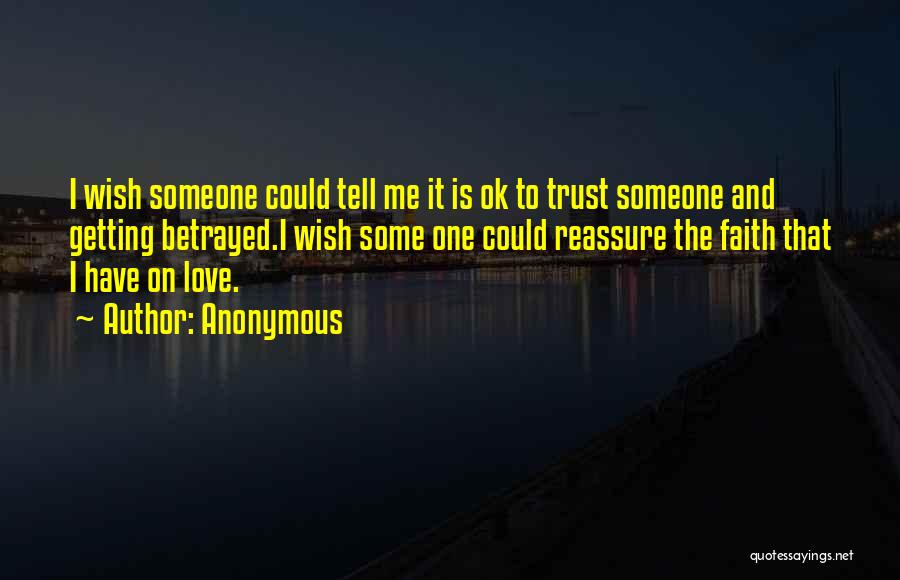 Anonymous Quotes: I Wish Someone Could Tell Me It Is Ok To Trust Someone And Getting Betrayed.i Wish Some One Could Reassure