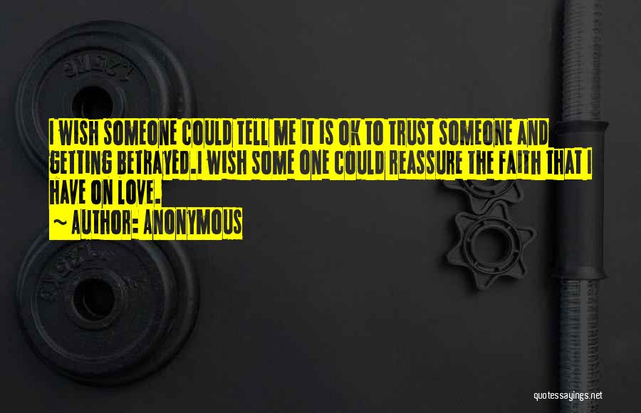 Anonymous Quotes: I Wish Someone Could Tell Me It Is Ok To Trust Someone And Getting Betrayed.i Wish Some One Could Reassure