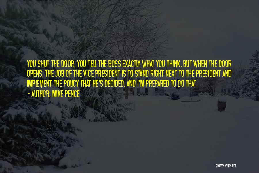 Mike Pence Quotes: You Shut The Door, You Tell The Boss Exactly What You Think. But When The Door Opens, The Job Of