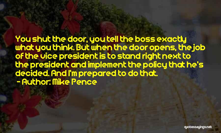 Mike Pence Quotes: You Shut The Door, You Tell The Boss Exactly What You Think. But When The Door Opens, The Job Of
