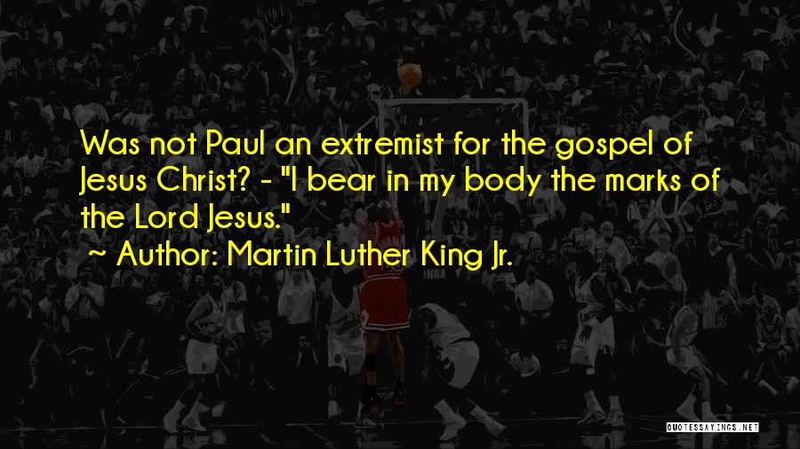 Martin Luther King Jr. Quotes: Was Not Paul An Extremist For The Gospel Of Jesus Christ? - I Bear In My Body The Marks Of