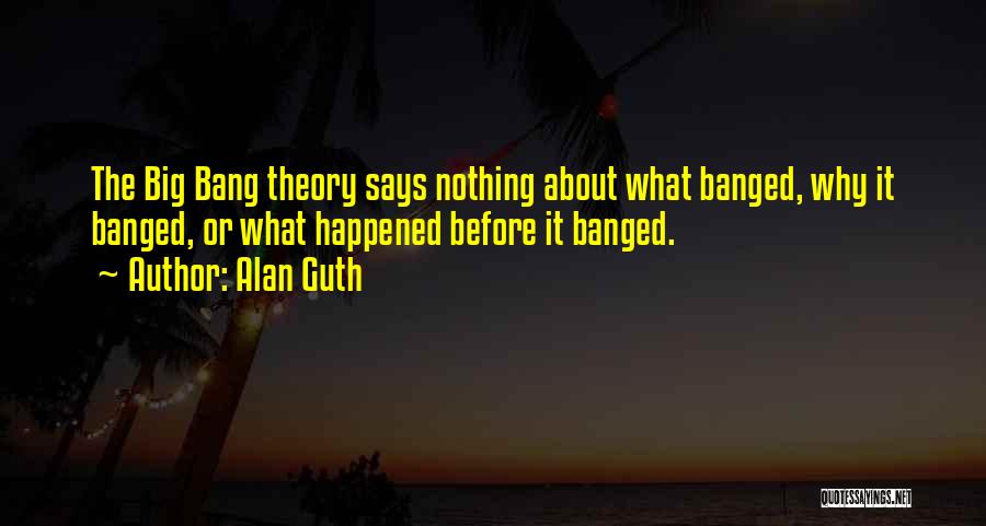 Alan Guth Quotes: The Big Bang Theory Says Nothing About What Banged, Why It Banged, Or What Happened Before It Banged.