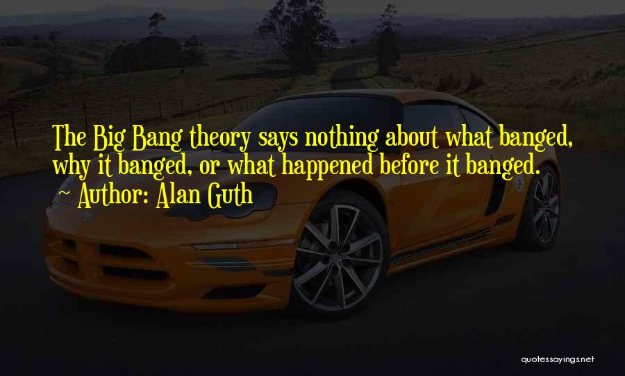 Alan Guth Quotes: The Big Bang Theory Says Nothing About What Banged, Why It Banged, Or What Happened Before It Banged.