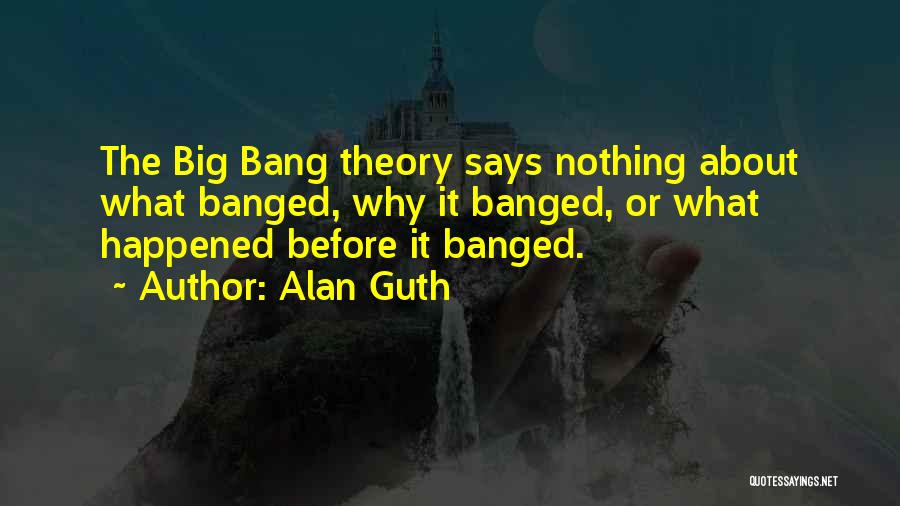 Alan Guth Quotes: The Big Bang Theory Says Nothing About What Banged, Why It Banged, Or What Happened Before It Banged.