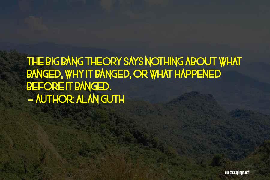 Alan Guth Quotes: The Big Bang Theory Says Nothing About What Banged, Why It Banged, Or What Happened Before It Banged.