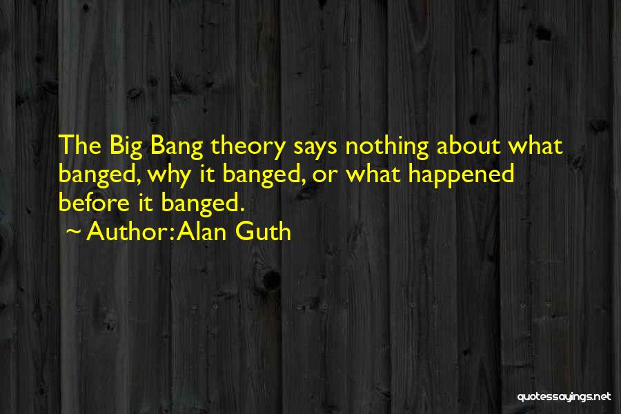 Alan Guth Quotes: The Big Bang Theory Says Nothing About What Banged, Why It Banged, Or What Happened Before It Banged.