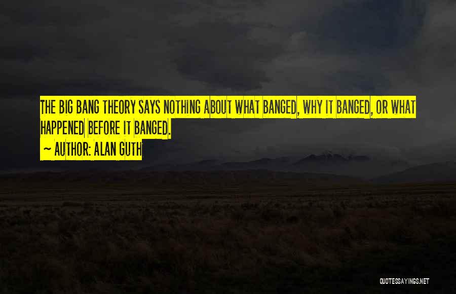Alan Guth Quotes: The Big Bang Theory Says Nothing About What Banged, Why It Banged, Or What Happened Before It Banged.