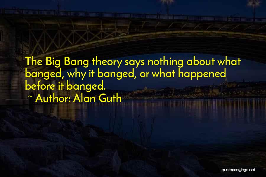 Alan Guth Quotes: The Big Bang Theory Says Nothing About What Banged, Why It Banged, Or What Happened Before It Banged.