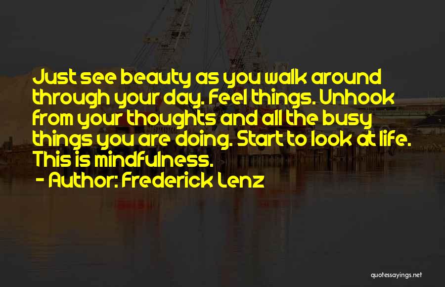Frederick Lenz Quotes: Just See Beauty As You Walk Around Through Your Day. Feel Things. Unhook From Your Thoughts And All The Busy
