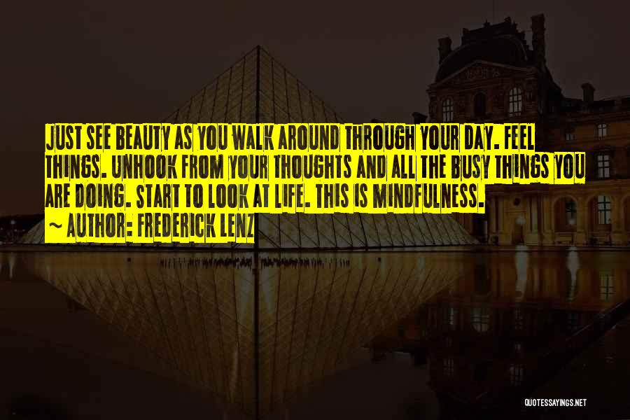 Frederick Lenz Quotes: Just See Beauty As You Walk Around Through Your Day. Feel Things. Unhook From Your Thoughts And All The Busy