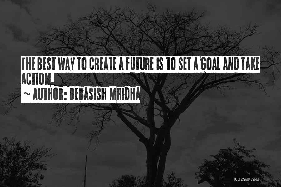 Debasish Mridha Quotes: The Best Way To Create A Future Is To Set A Goal And Take Action.