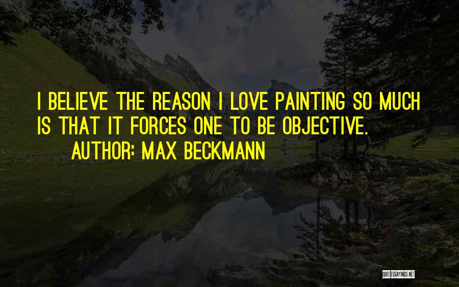 Max Beckmann Quotes: I Believe The Reason I Love Painting So Much Is That It Forces One To Be Objective.