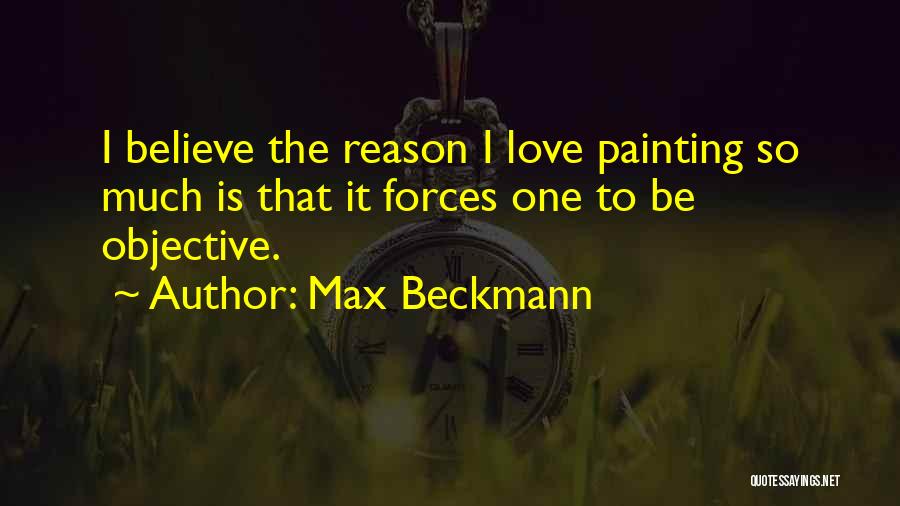 Max Beckmann Quotes: I Believe The Reason I Love Painting So Much Is That It Forces One To Be Objective.