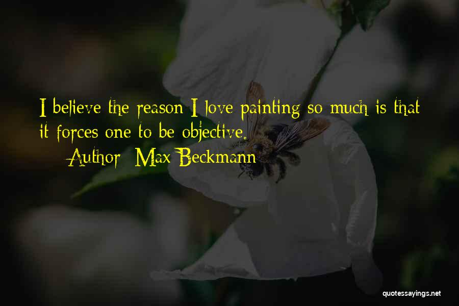 Max Beckmann Quotes: I Believe The Reason I Love Painting So Much Is That It Forces One To Be Objective.
