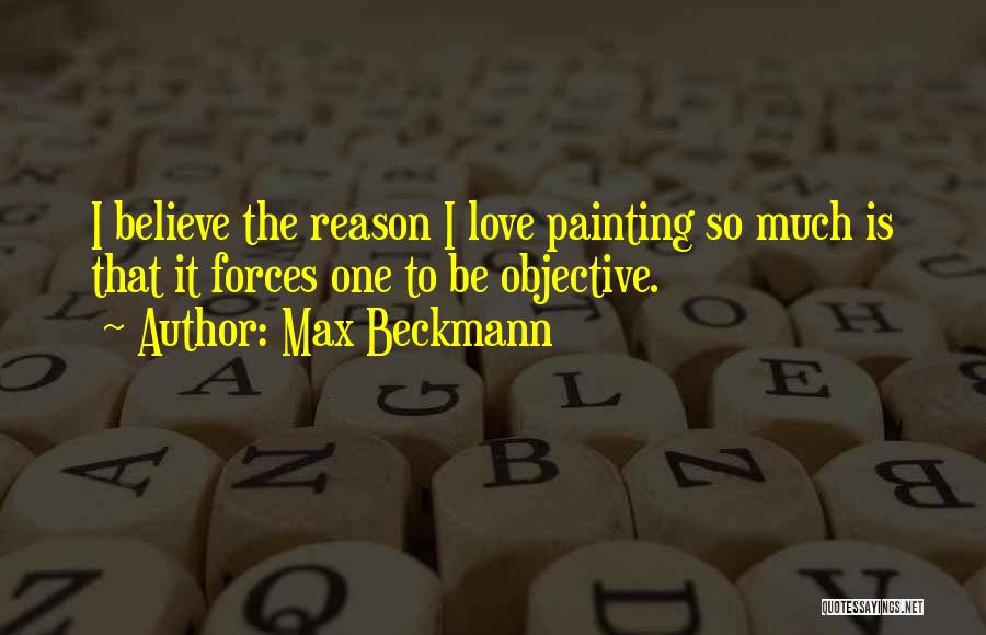 Max Beckmann Quotes: I Believe The Reason I Love Painting So Much Is That It Forces One To Be Objective.
