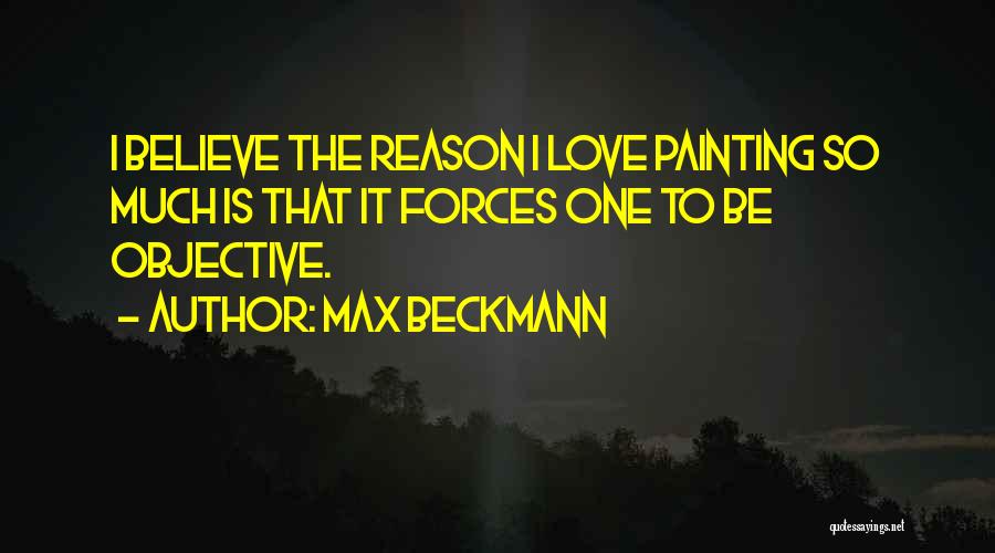 Max Beckmann Quotes: I Believe The Reason I Love Painting So Much Is That It Forces One To Be Objective.