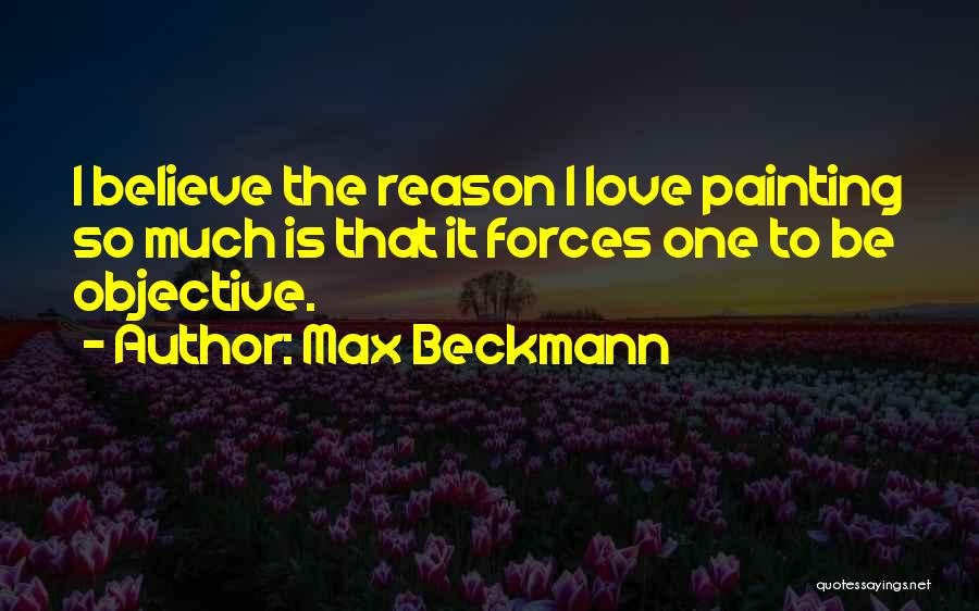 Max Beckmann Quotes: I Believe The Reason I Love Painting So Much Is That It Forces One To Be Objective.